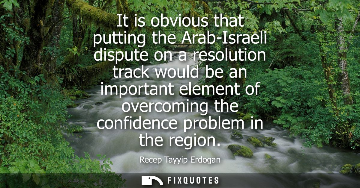 It is obvious that putting the Arab-Israeli dispute on a resolution track would be an important element of overcoming th