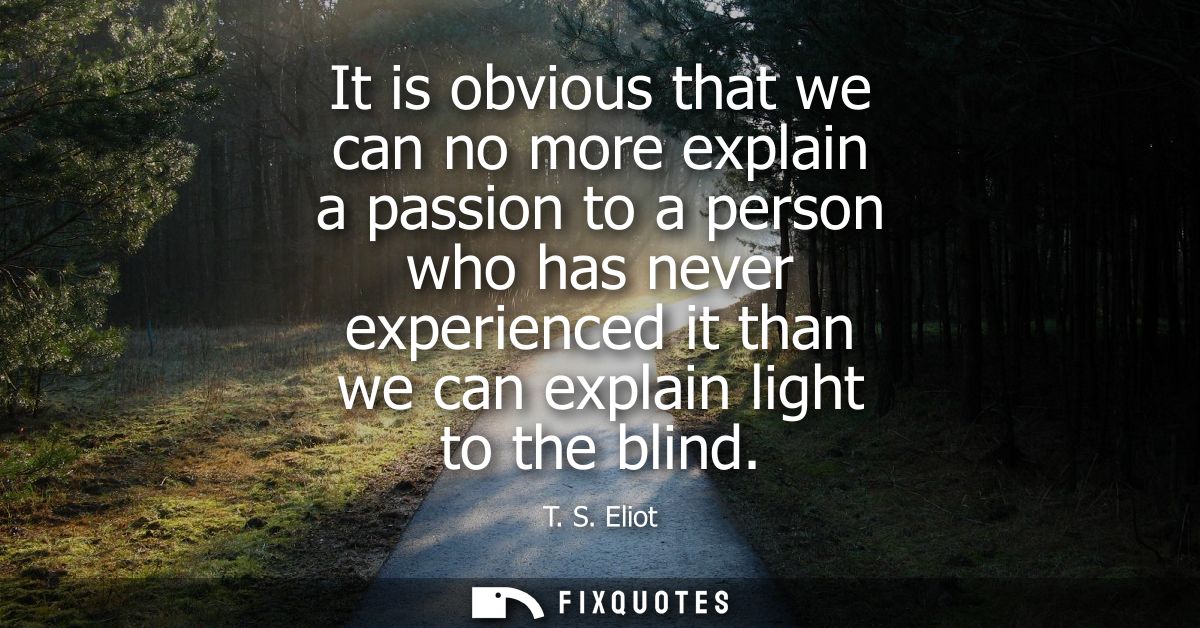 It is obvious that we can no more explain a passion to a person who has never experienced it than we can explain light t