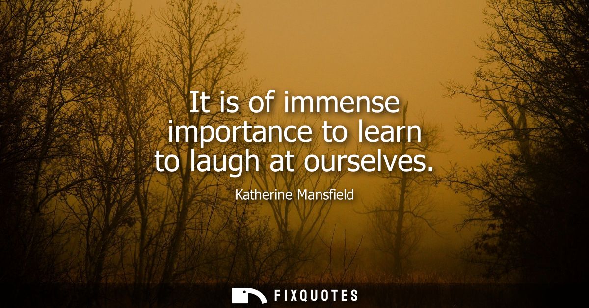 It is of immense importance to learn to laugh at ourselves