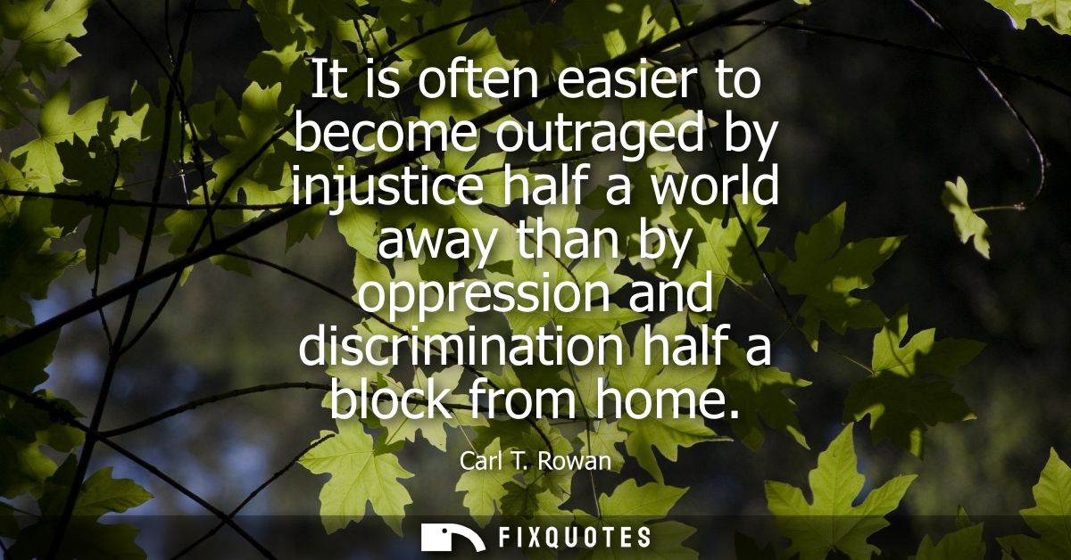 It is often easier to become outraged by injustice half a world away than by oppression and discrimination half a block 