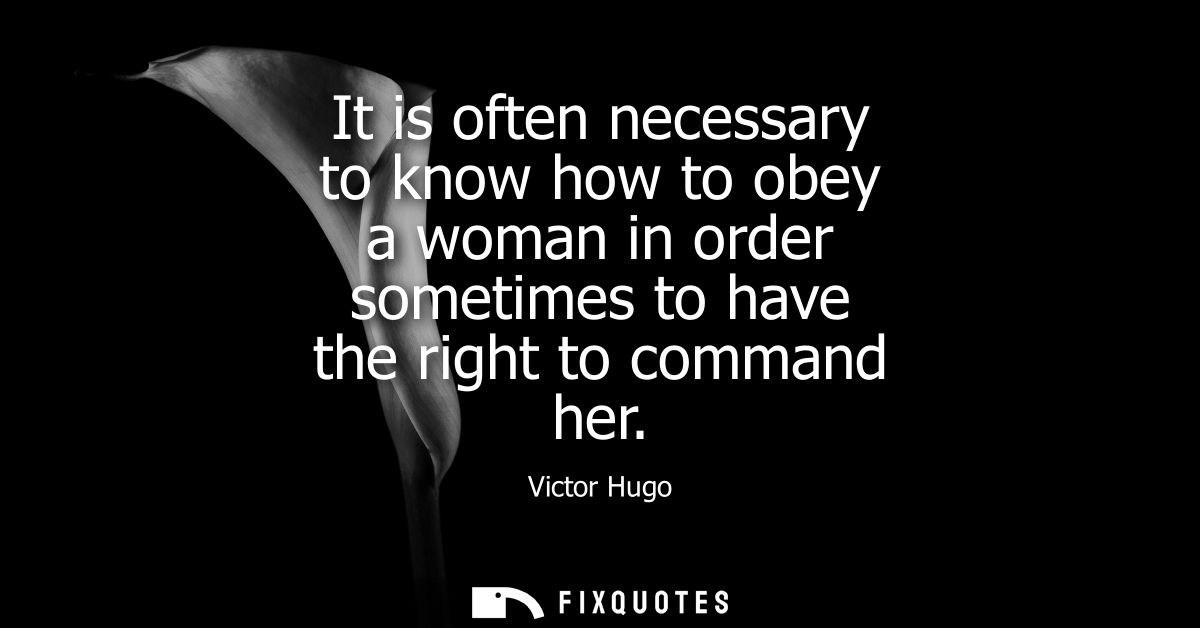 It is often necessary to know how to obey a woman in order sometimes to have the right to command her