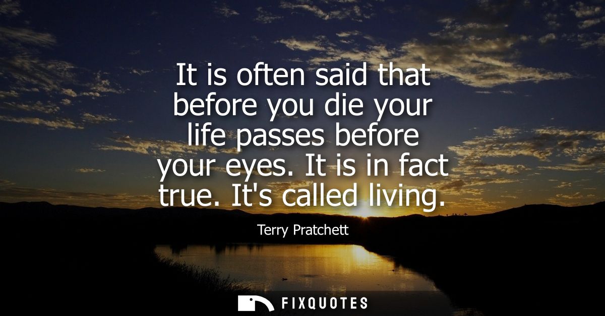 It is often said that before you die your life passes before your eyes. It is in fact true. Its called living