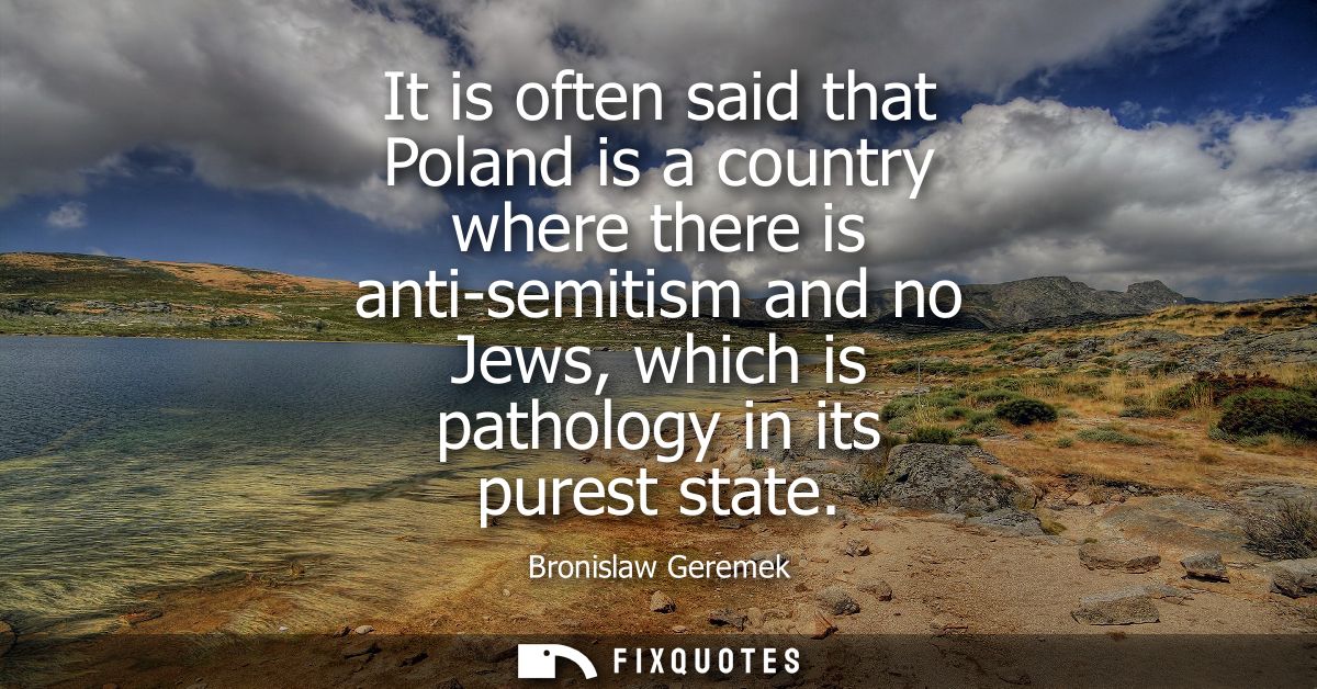 It is often said that Poland is a country where there is anti-semitism and no Jews, which is pathology in its purest sta