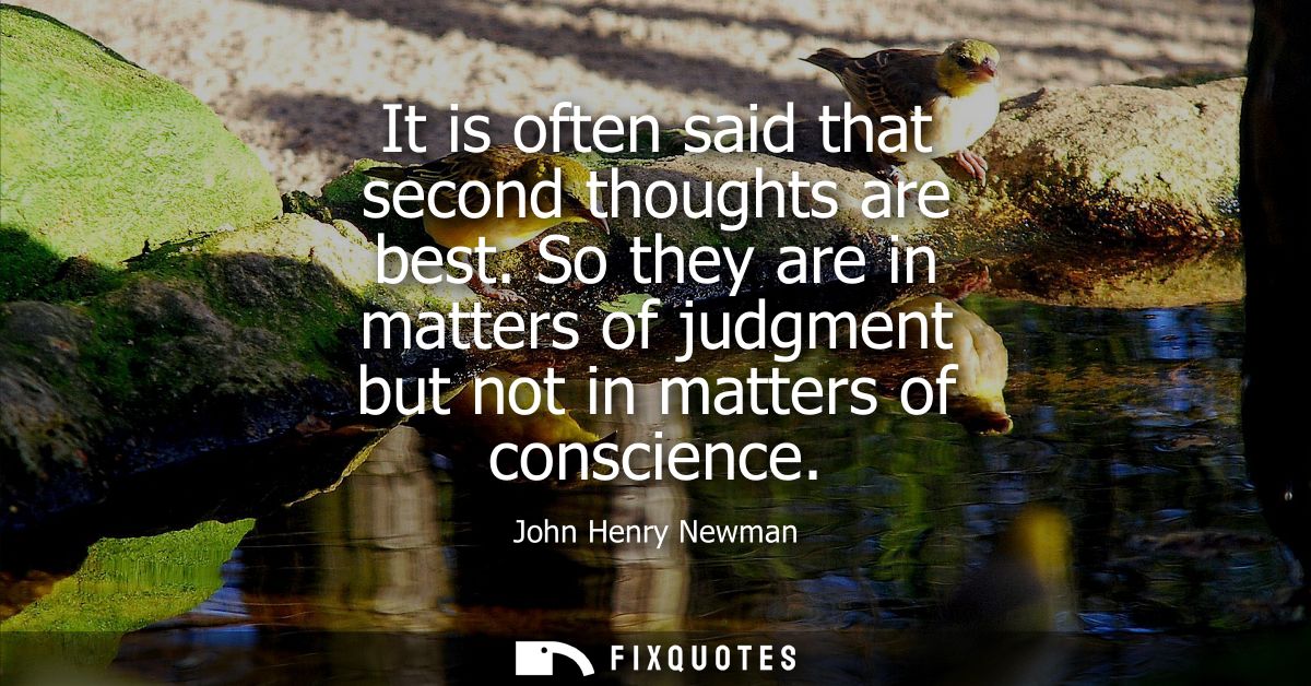 It is often said that second thoughts are best. So they are in matters of judgment but not in matters of conscience