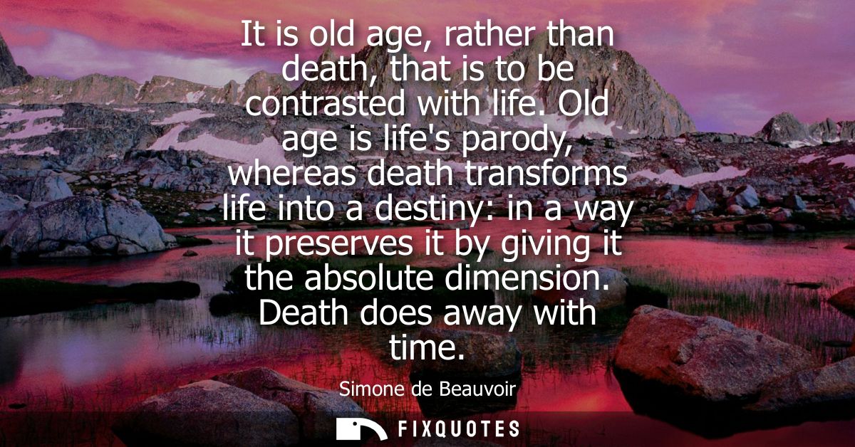 It is old age, rather than death, that is to be contrasted with life. Old age is lifes parody, whereas death transforms 