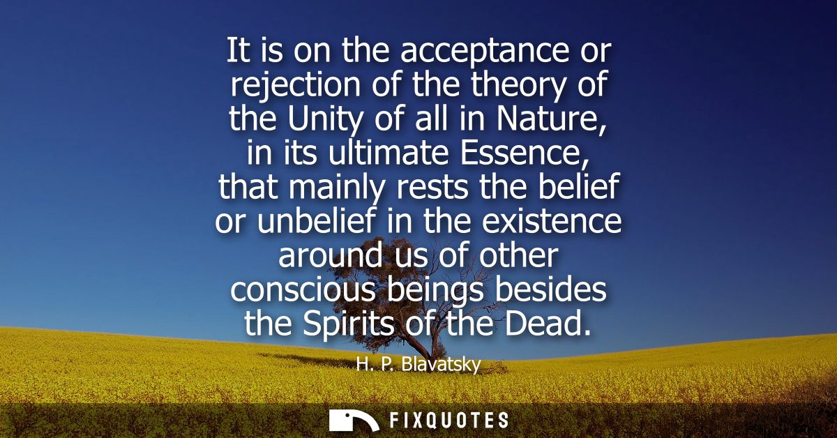 It is on the acceptance or rejection of the theory of the Unity of all in Nature, in its ultimate Essence, that mainly r
