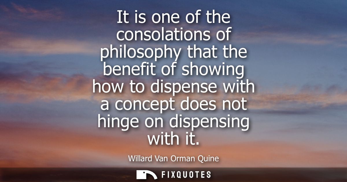 It is one of the consolations of philosophy that the benefit of showing how to dispense with a concept does not hinge on