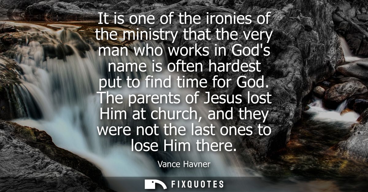 It is one of the ironies of the ministry that the very man who works in Gods name is often hardest put to find time for 