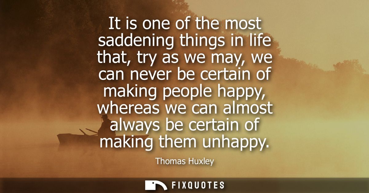 It is one of the most saddening things in life that, try as we may, we can never be certain of making people happy, wher