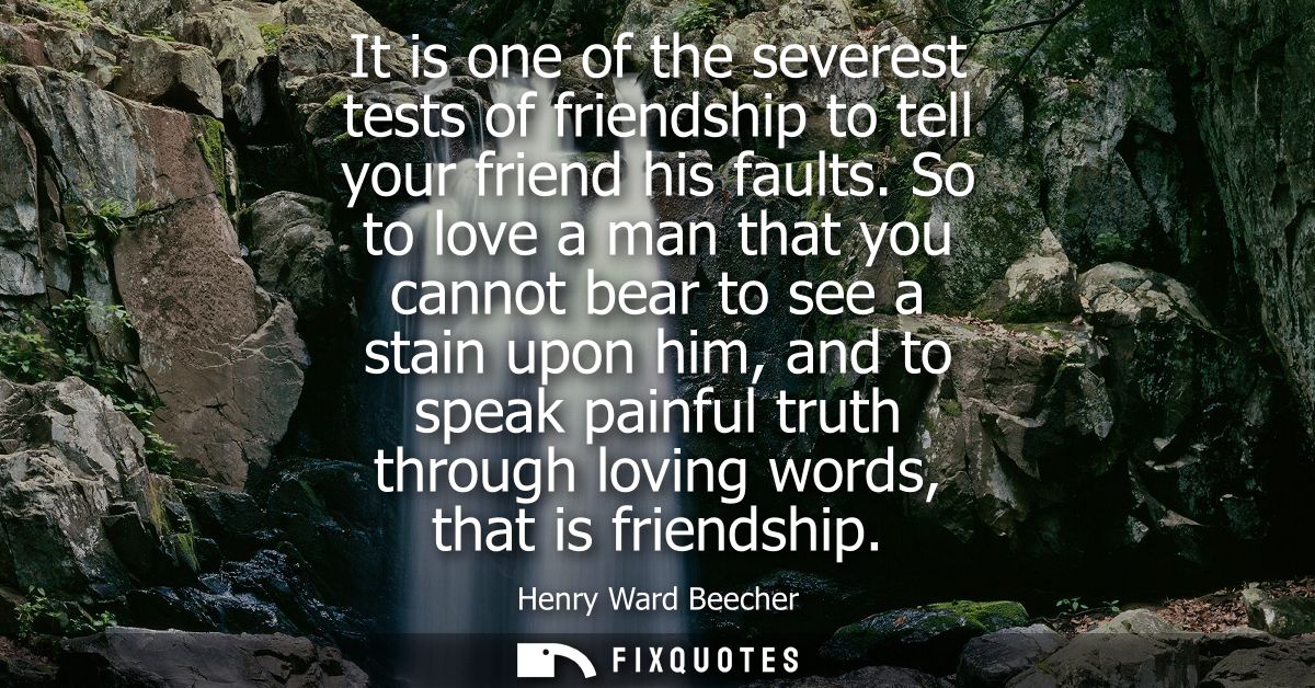 It is one of the severest tests of friendship to tell your friend his faults. So to love a man that you cannot bear to s