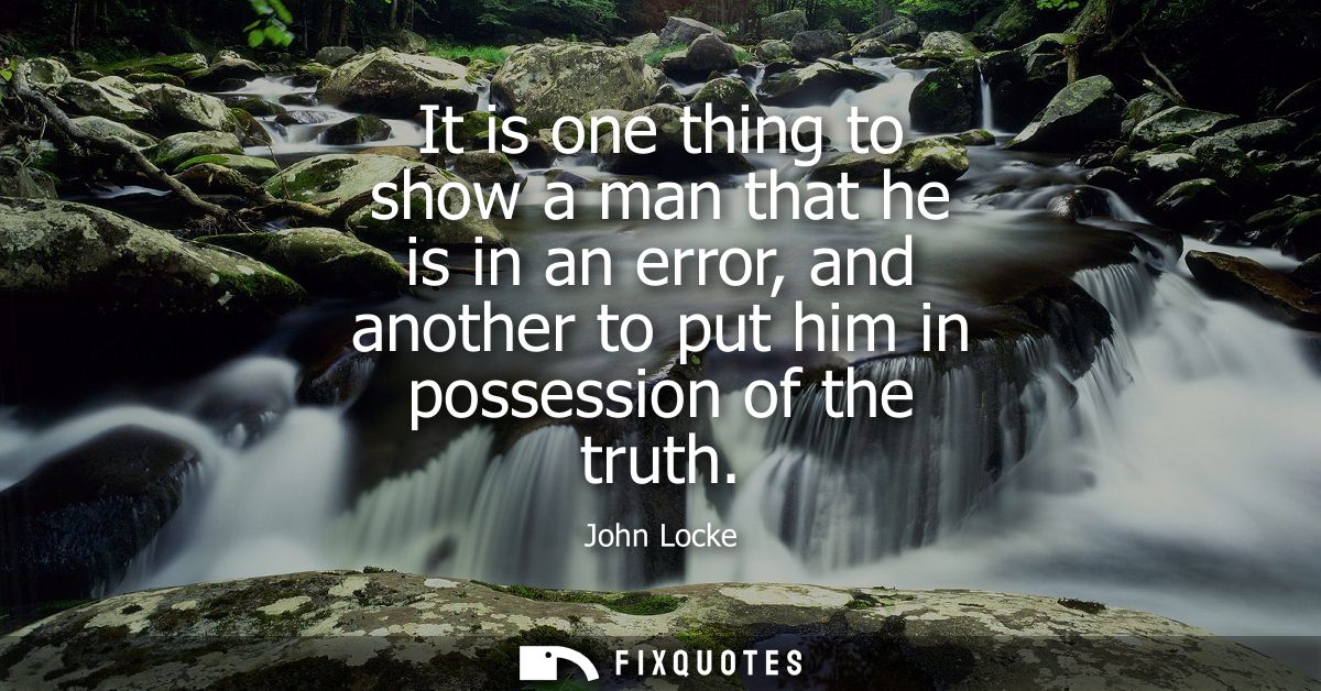 It is one thing to show a man that he is in an error, and another to put him in possession of the truth