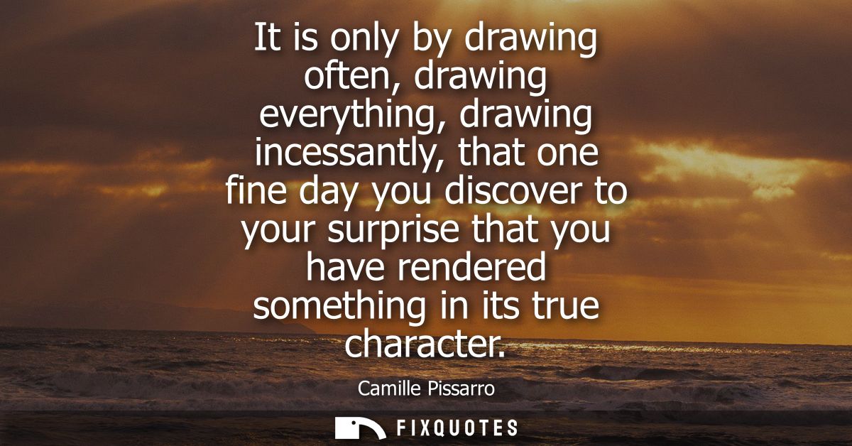 It is only by drawing often, drawing everything, drawing incessantly, that one fine day you discover to your surprise th