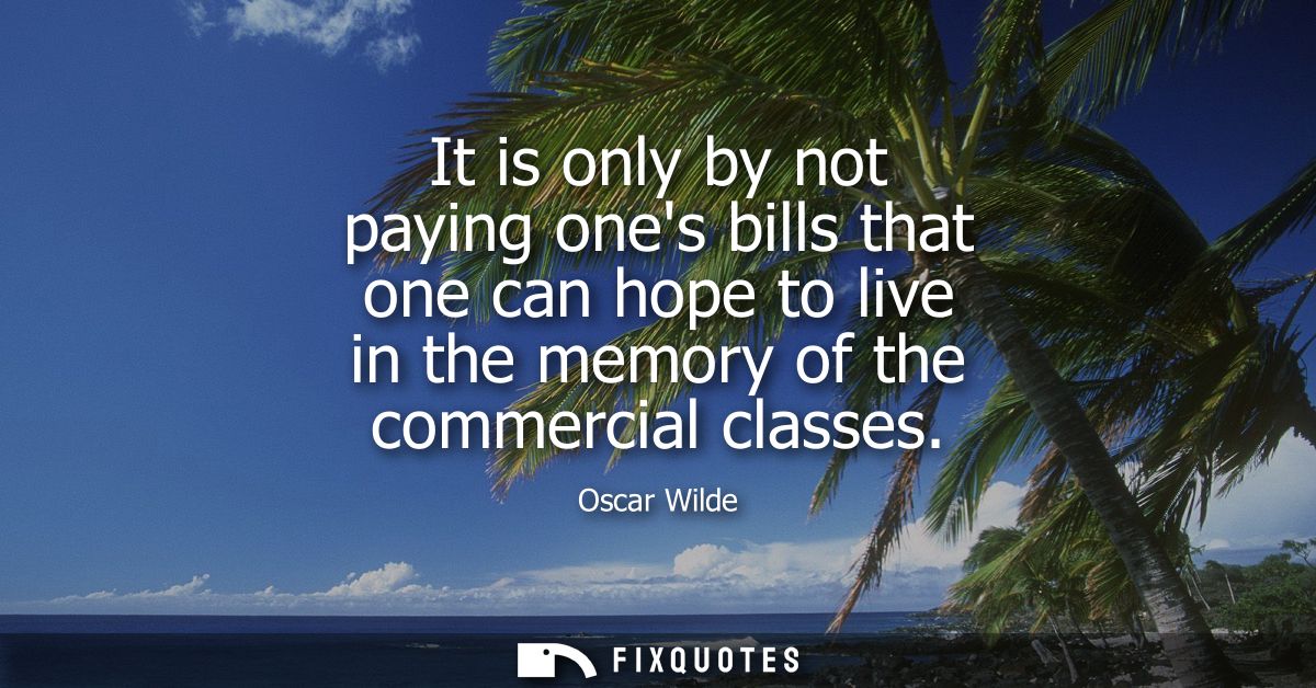 It is only by not paying ones bills that one can hope to live in the memory of the commercial classes