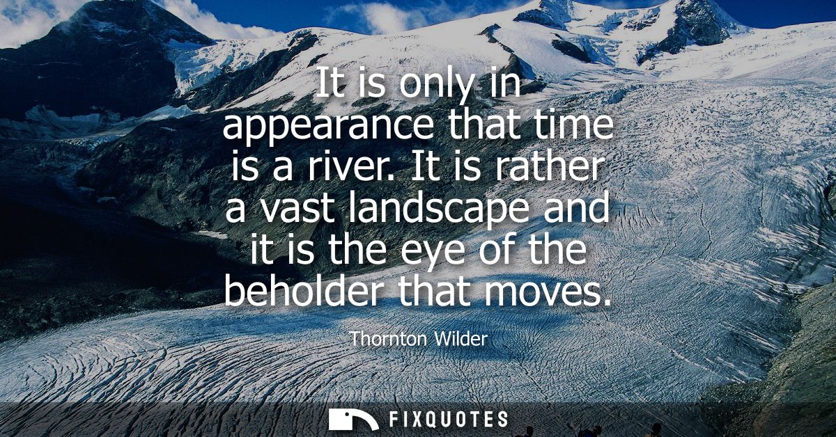 It is only in appearance that time is a river. It is rather a vast landscape and it is the eye of the beholder that move