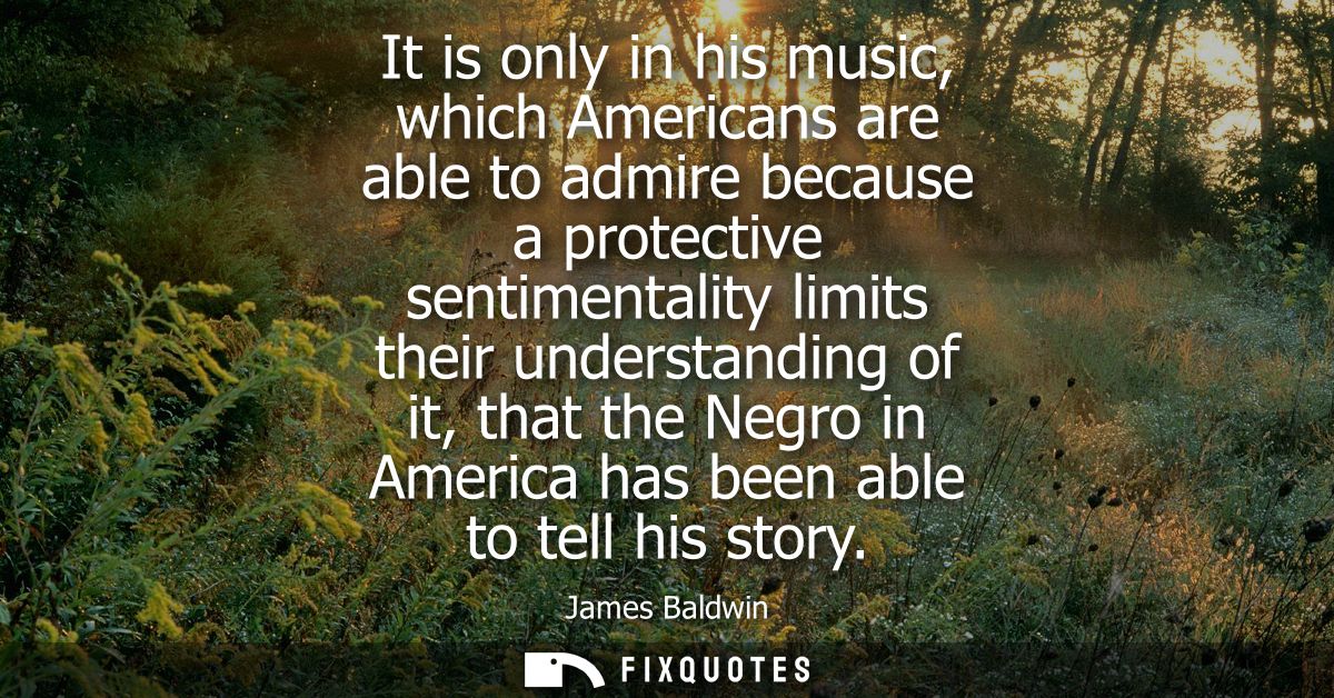 It is only in his music, which Americans are able to admire because a protective sentimentality limits their understandi