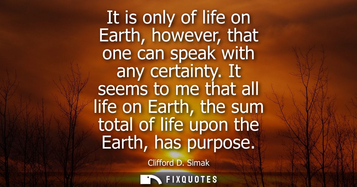 It is only of life on Earth, however, that one can speak with any certainty. It seems to me that all life on Earth, the 
