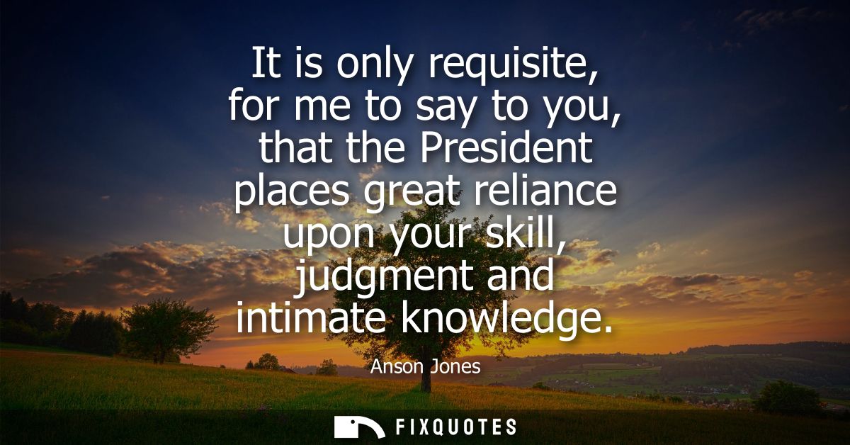 It is only requisite, for me to say to you, that the President places great reliance upon your skill, judgment and intim