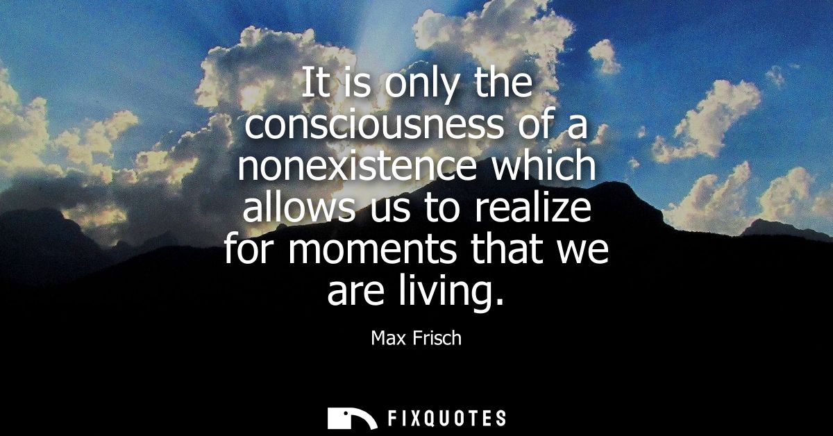 It is only the consciousness of a nonexistence which allows us to realize for moments that we are living