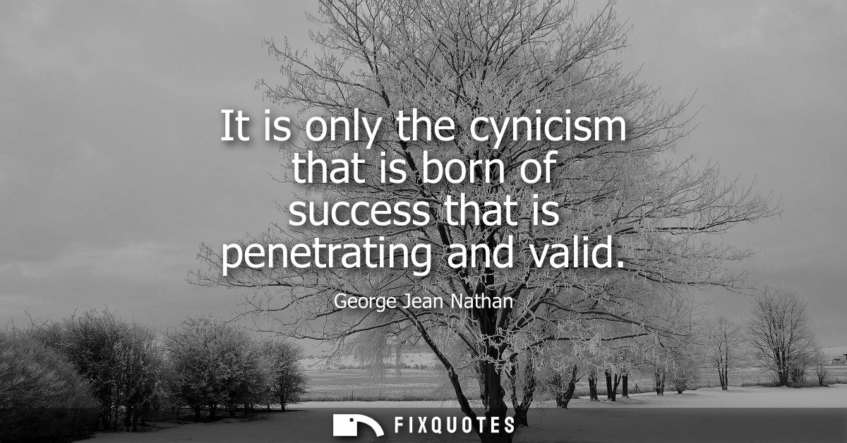 It is only the cynicism that is born of success that is penetrating and valid