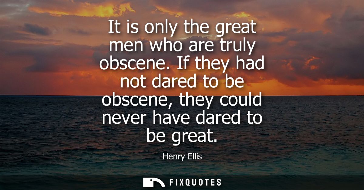 It is only the great men who are truly obscene. If they had not dared to be obscene, they could never have dared to be g