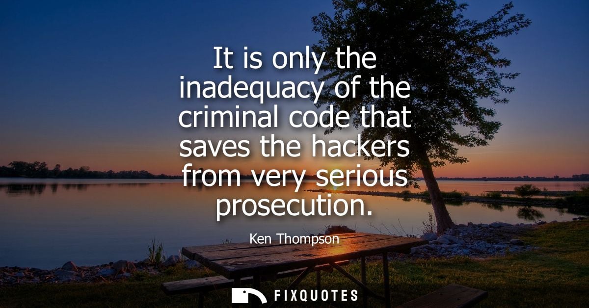 It is only the inadequacy of the criminal code that saves the hackers from very serious prosecution - Ken Thompson