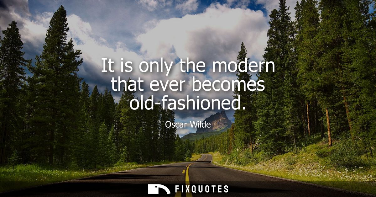 It is only the modern that ever becomes old-fashioned