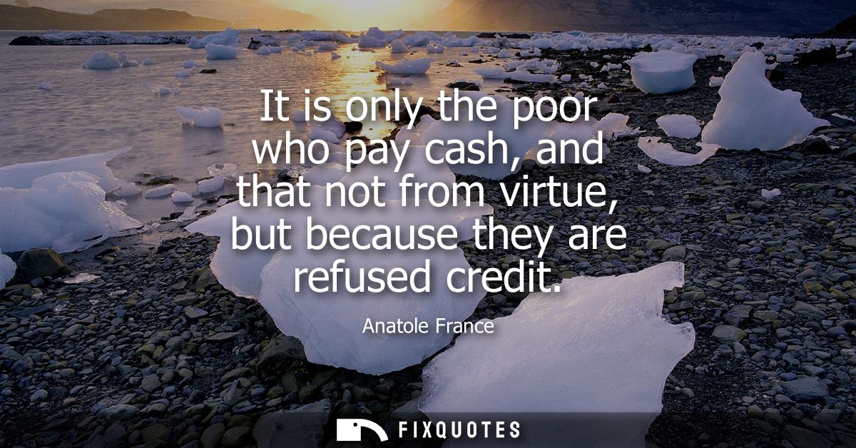 It is only the poor who pay cash, and that not from virtue, but because they are refused credit