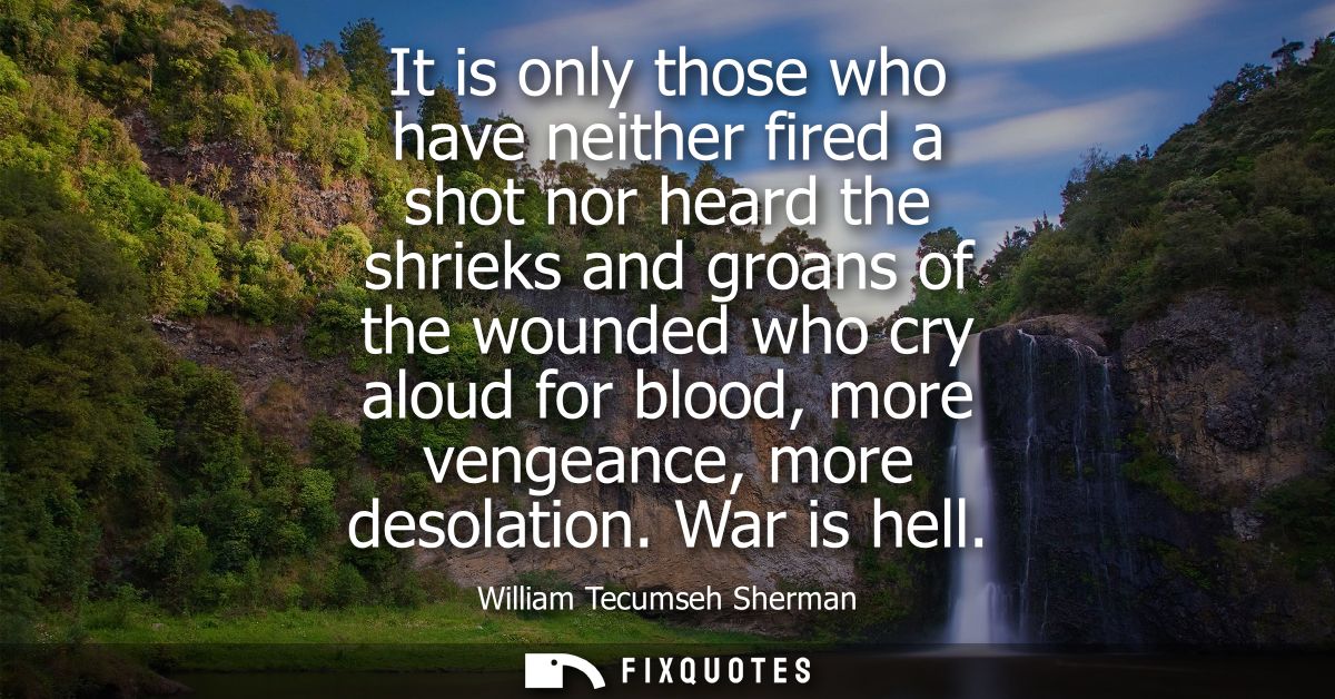 It is only those who have neither fired a shot nor heard the shrieks and groans of the wounded who cry aloud for blood, 