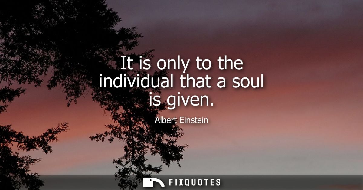 It is only to the individual that a soul is given