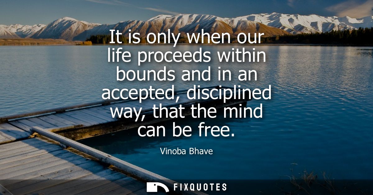 It is only when our life proceeds within bounds and in an accepted, disciplined way, that the mind can be free