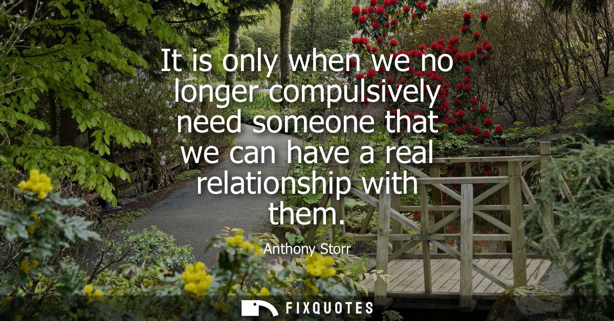 It is only when we no longer compulsively need someone that we can have a real relationship with them