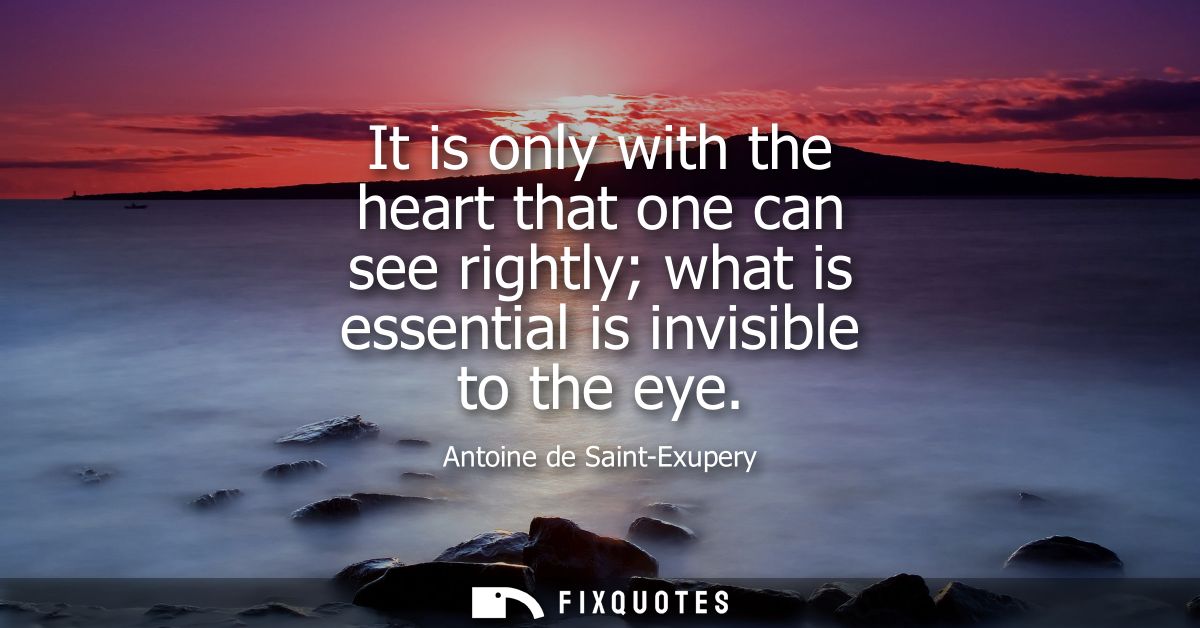 It is only with the heart that one can see rightly what is essential is invisible to the eye