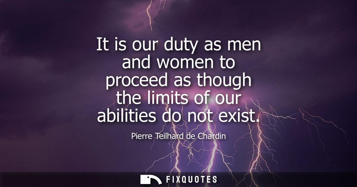 It is our duty as men and women to proceed as though the limits of our abilities do not exist