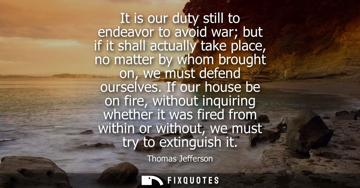 It is our duty still to endeavor to avoid war but if it shall actually take place, no matter by whom brought on, we must