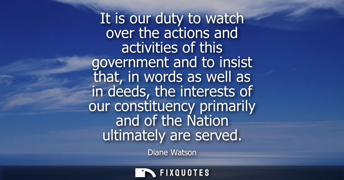 It is our duty to watch over the actions and activities of this government and to insist that, in words as well as in de