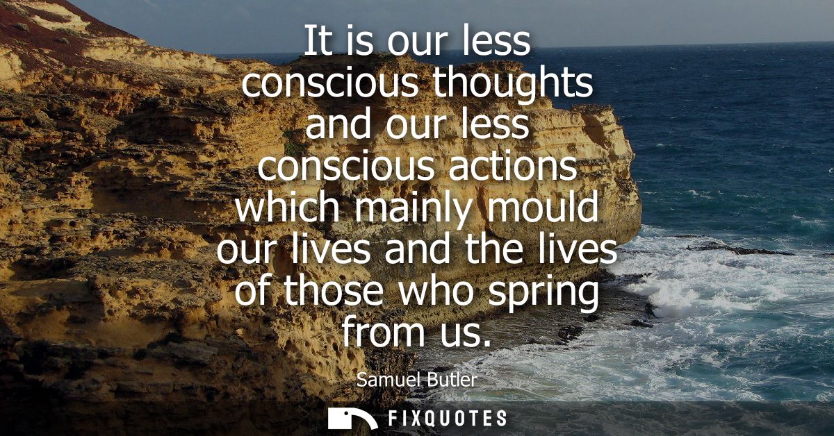 It is our less conscious thoughts and our less conscious actions which mainly mould our lives and the lives of those who