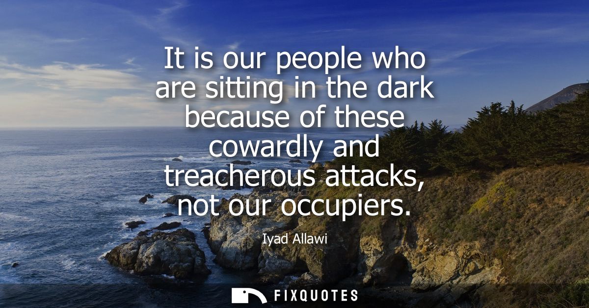 It is our people who are sitting in the dark because of these cowardly and treacherous attacks, not our occupiers