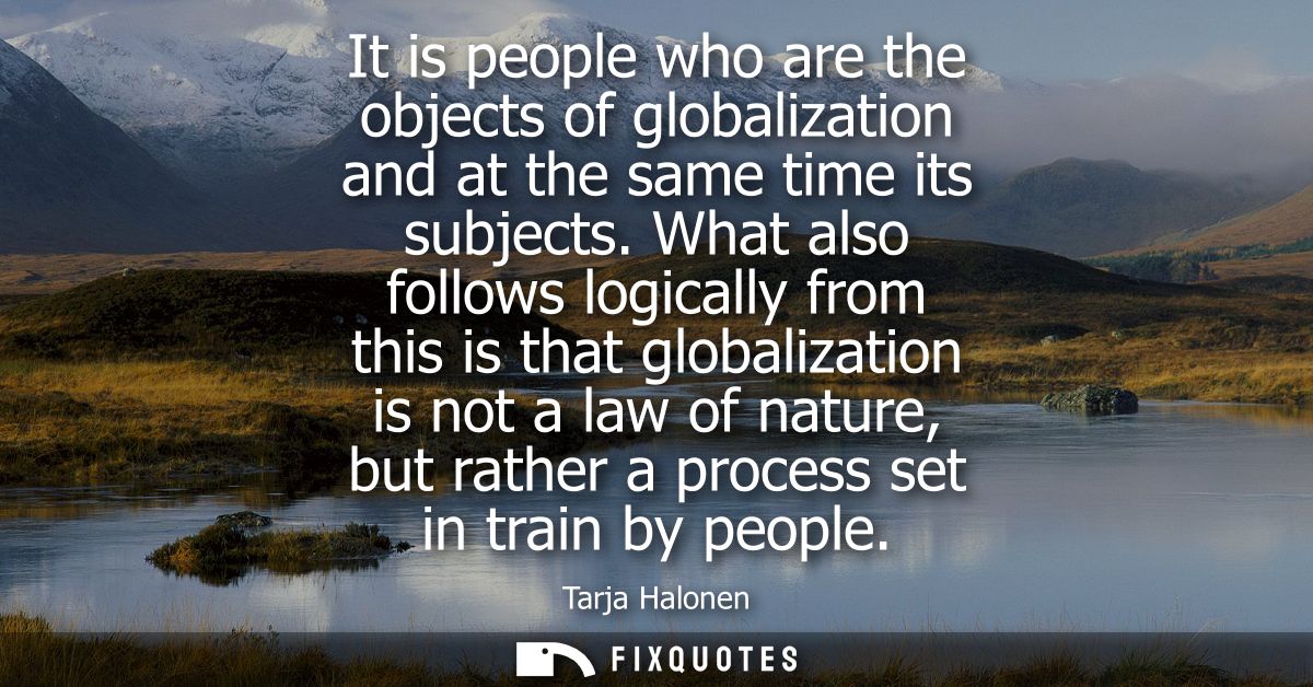 It is people who are the objects of globalization and at the same time its subjects. What also follows logically from th