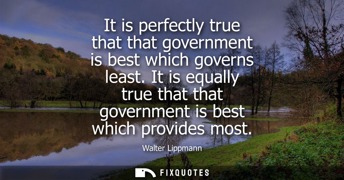 It is perfectly true that that government is best which governs least. It is equally true that that government is best w