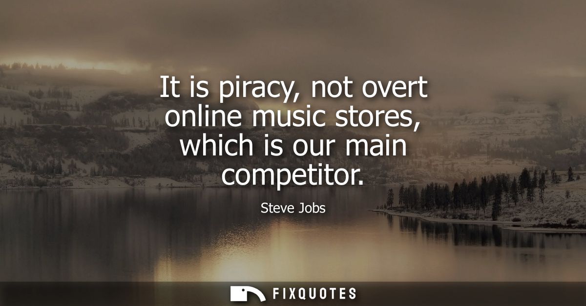 It is piracy, not overt online music stores, which is our main competitor
