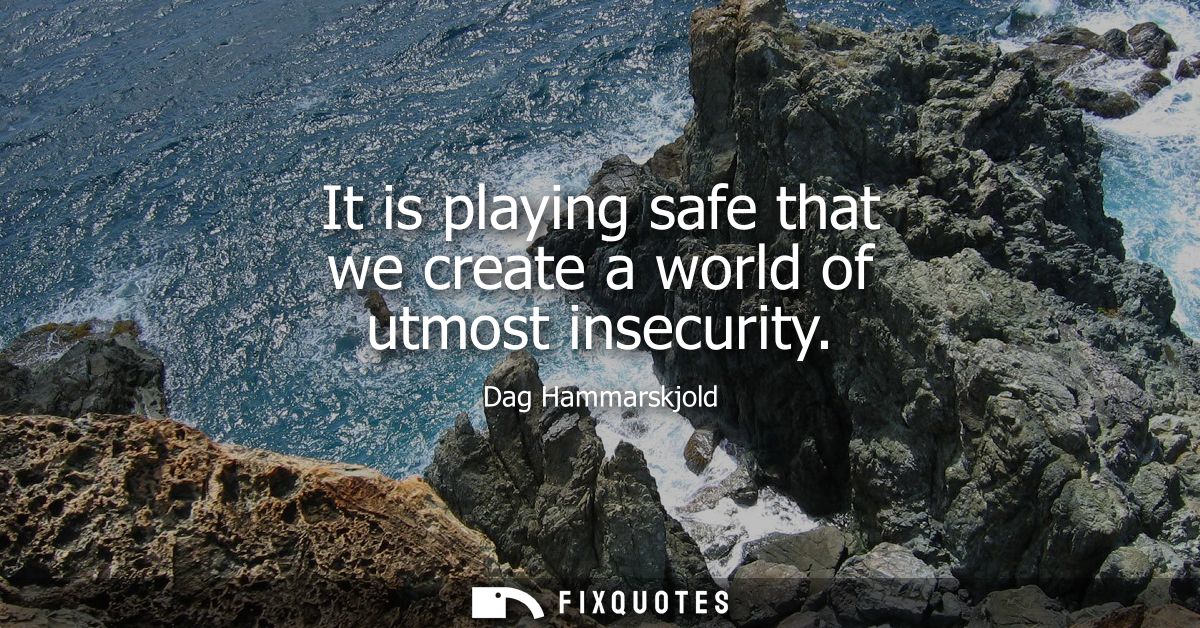 It is playing safe that we create a world of utmost insecurity