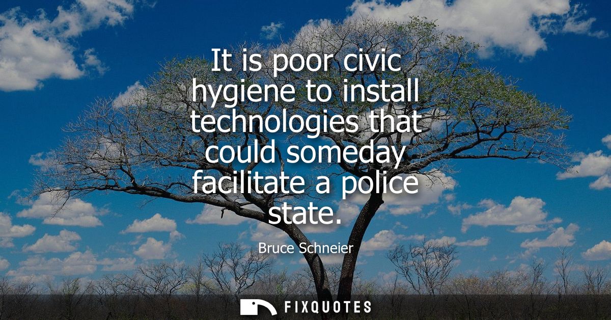 It is poor civic hygiene to install technologies that could someday facilitate a police state