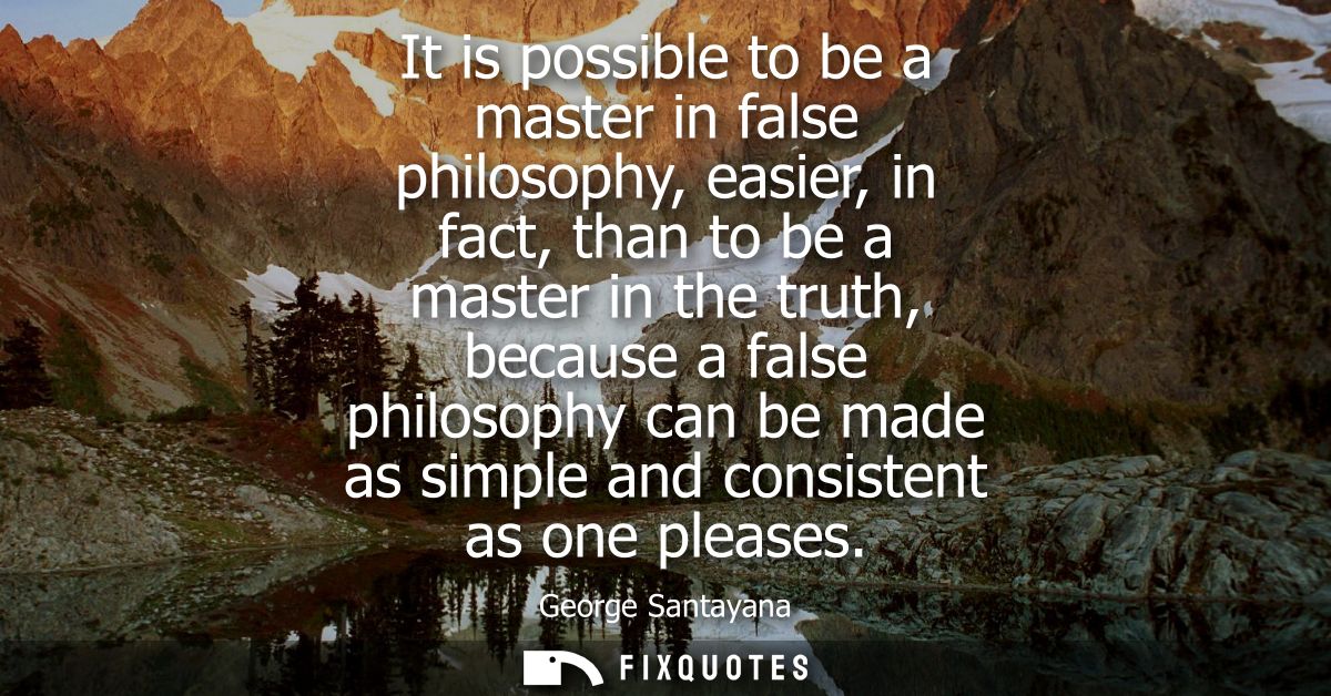 It is possible to be a master in false philosophy, easier, in fact, than to be a master in the truth, because a false ph