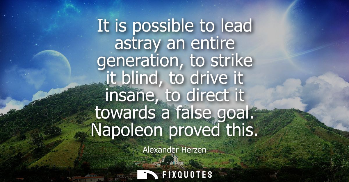 It is possible to lead astray an entire generation, to strike it blind, to drive it insane, to direct it towards a false