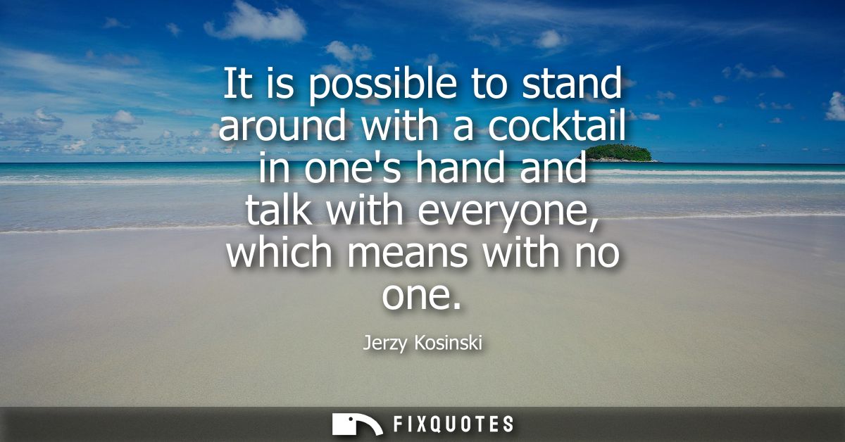 It is possible to stand around with a cocktail in ones hand and talk with everyone, which means with no one