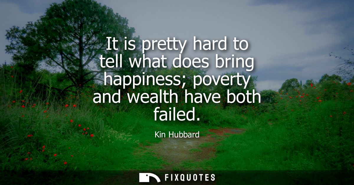 It is pretty hard to tell what does bring happiness poverty and wealth have both failed