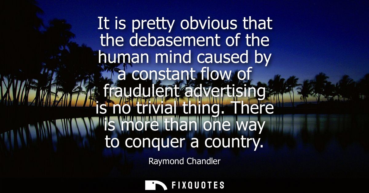 It is pretty obvious that the debasement of the human mind caused by a constant flow of fraudulent advertising is no tri