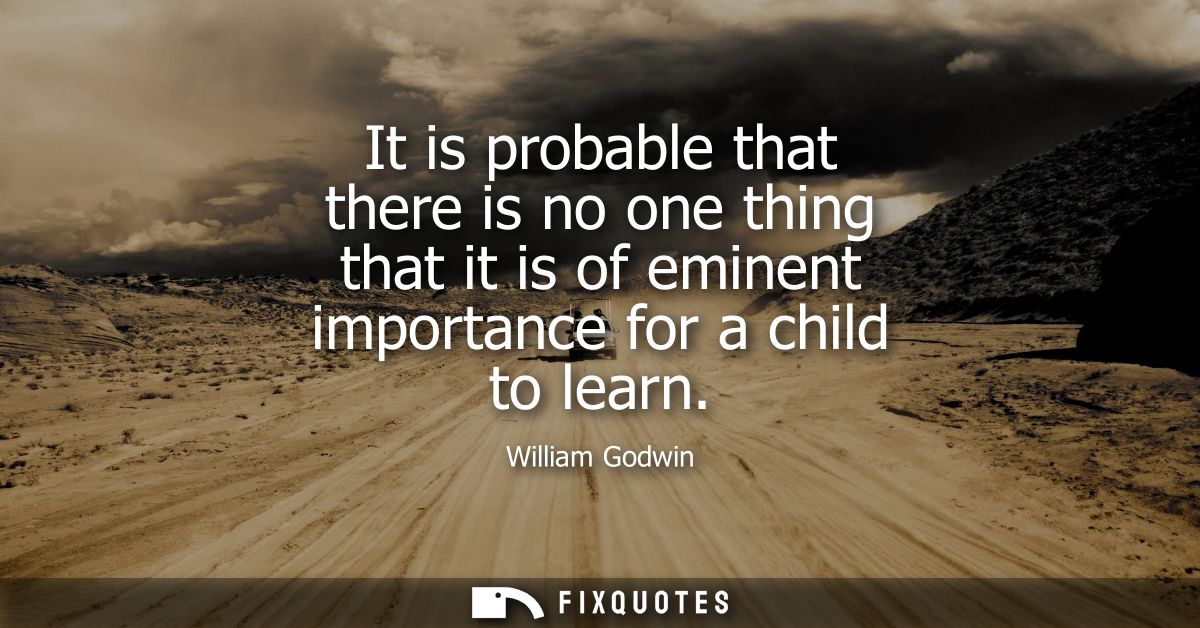 It is probable that there is no one thing that it is of eminent importance for a child to learn