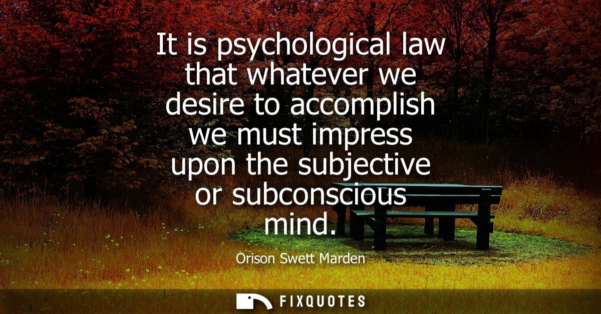 It is psychological law that whatever we desire to accomplish we must impress upon the subjective or subconscious mind