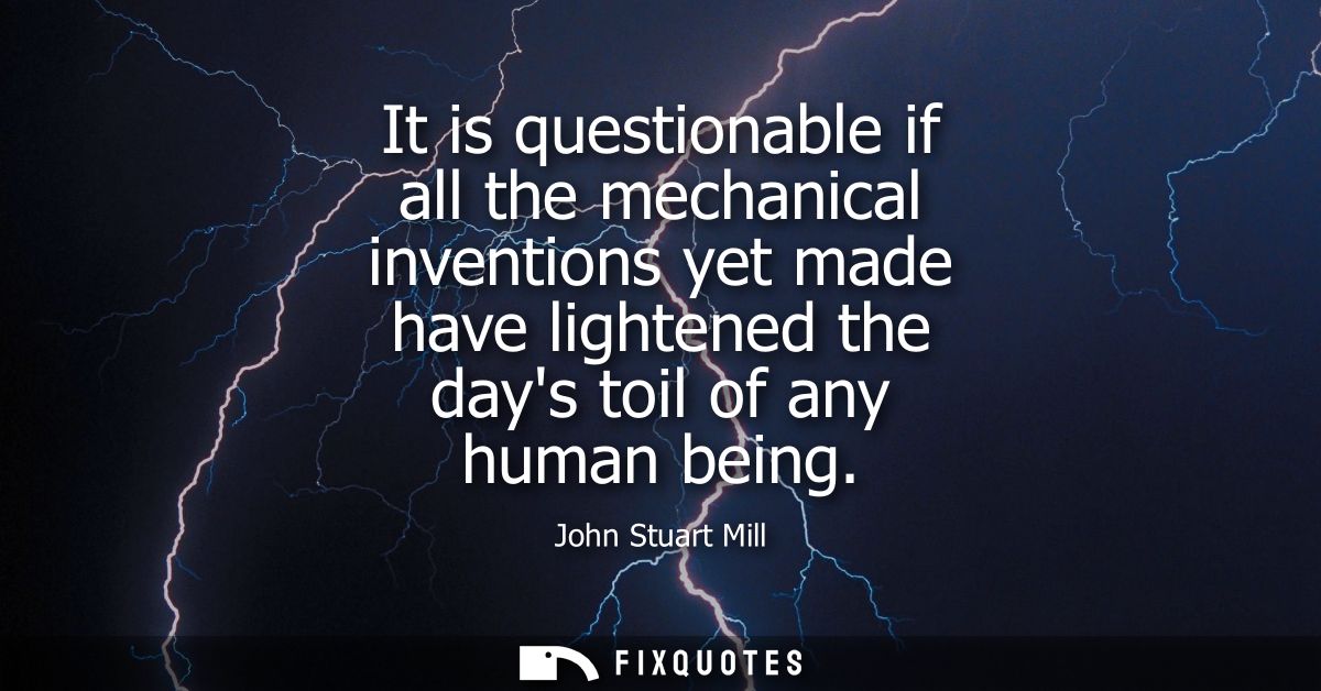 It is questionable if all the mechanical inventions yet made have lightened the days toil of any human being